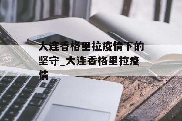 大连香格里拉疫情下的坚守_大连香格里拉疫情