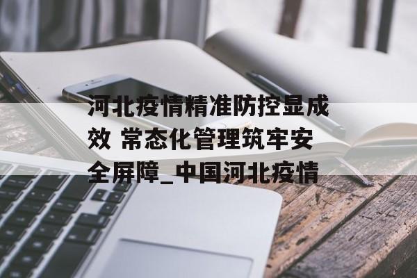 河北疫情精准防控显成效 常态化管理筑牢安全屏障_中国河北疫情