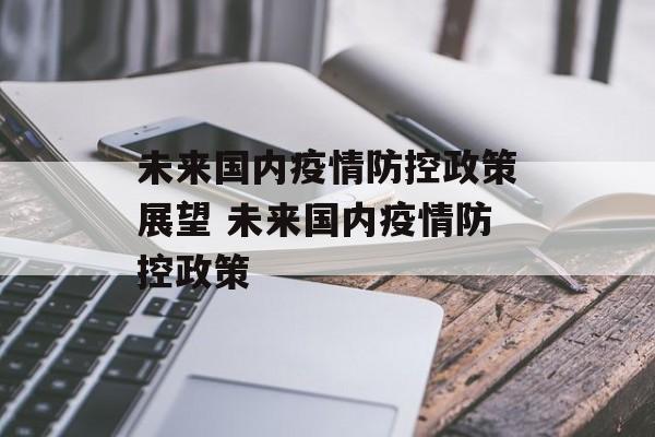 未来国内疫情防控政策展望 未来国内疫情防控政策 未来国内疫情防控政策展望 未来国内疫情防控政策