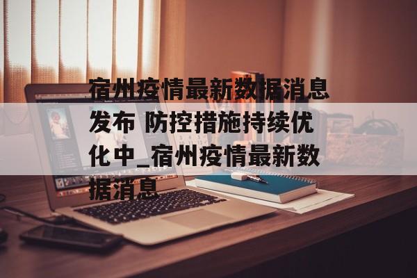 宿州疫情最新数据消息发布 防控措施持续优化中_宿州疫情最新数据消息 宿州疫情最新数据消息发布 防控措施持续优化中_宿州疫情最新数据消息