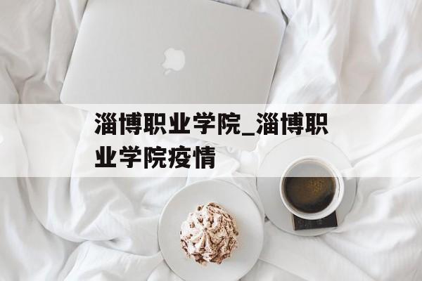 淄博职业学院_淄博职业学院疫情 淄博职业学院_淄博职业学院疫情