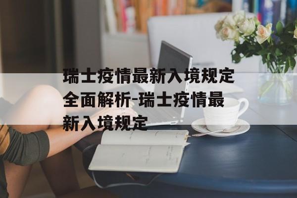 瑞士疫情最新入境规定全面解析-瑞士疫情最新入境规定 瑞士疫情最新入境规定全面解析-瑞士疫情最新入境规定